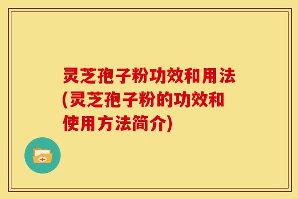 灵芝孢子粉功效和用法(灵芝孢子粉的功效和使用方法简介) 灵芝孢子粉功效和用法(灵芝孢子粉的功效和使用方法简介)