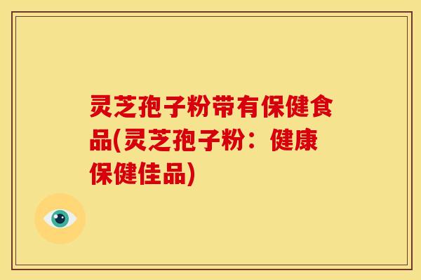 灵芝孢子粉带有保健食品(灵芝孢子粉:健康保健佳品) 灵芝孢子粉带有保健食品(灵芝孢子粉:健康保健佳品)