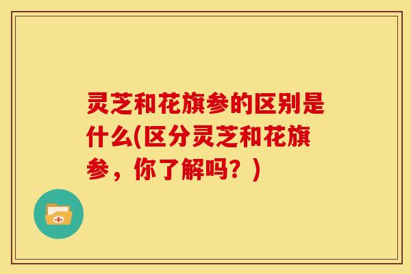 灵芝和花旗参的区别是什么(区分灵芝和花旗参,你了解吗?) 灵芝和花旗参的区别是什么(区分灵芝和花旗参,你了解吗?)