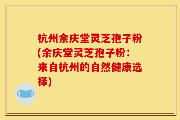 杭州余庆堂灵芝孢子粉(余庆堂灵芝孢子粉:来自杭州的自然健康选择) 杭州余庆堂灵芝孢子粉(余庆堂灵芝孢子粉:来自杭州的自然健康选择)