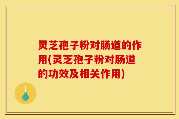 灵芝孢子粉对肠道的作用(灵芝孢子粉对肠道的功效及相关作用) 灵芝孢子粉对肠道的作用(灵芝孢子粉对肠道的功效及相关作用)