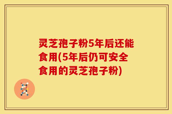 灵芝孢子粉5年后还能食用(5年后仍可安全食用的灵芝孢子粉) 灵芝孢子粉5年后还能食用(5年后仍可安全食用的灵芝孢子粉)