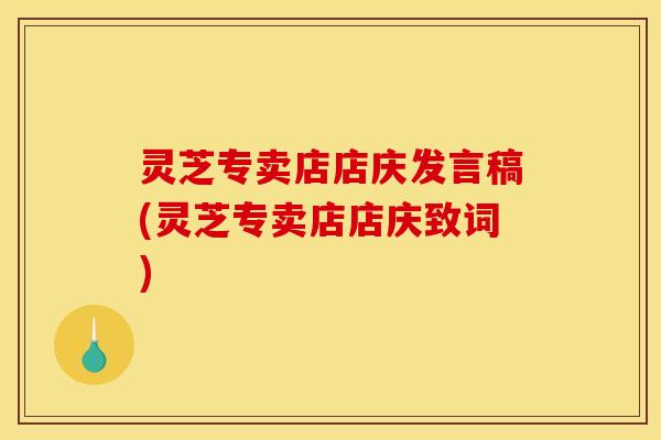 灵芝专卖店店庆发言稿(灵芝专卖店店庆致词) 灵芝专卖店店庆发言稿(灵芝专卖店店庆致词)