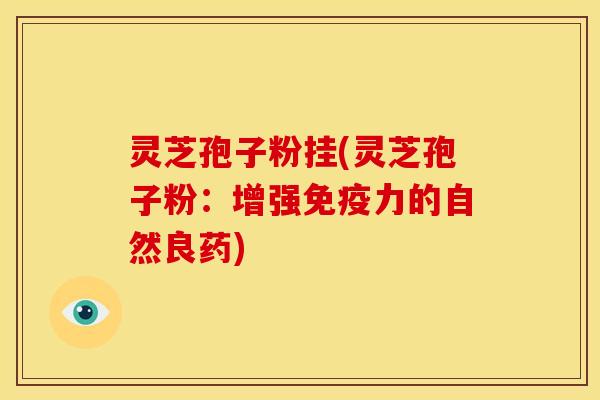 灵芝孢子粉挂(灵芝孢子粉:增强免疫力的自然良药) 灵芝孢子粉挂(灵芝孢子粉:增强免疫力的自然良药)