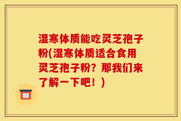 湿寒体质能吃灵芝孢子粉(湿寒体质适合食用灵芝孢子粉?那我们来了解一下吧!) 湿寒体质能吃灵芝孢子粉(湿寒体质适合食用灵芝孢子粉?那我们来了解一下吧!)
