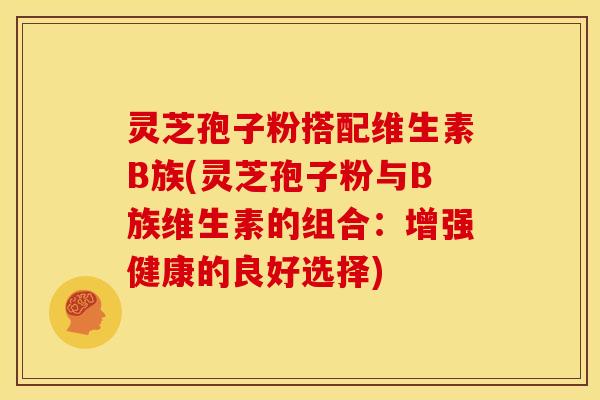 灵芝孢子粉搭配维生素B族(灵芝孢子粉与B族维生素的组合:增强健康的良好选择) 灵芝孢子粉搭配维生素B族(灵芝孢子粉与B族维生素的组合:增强健康的良好选择)