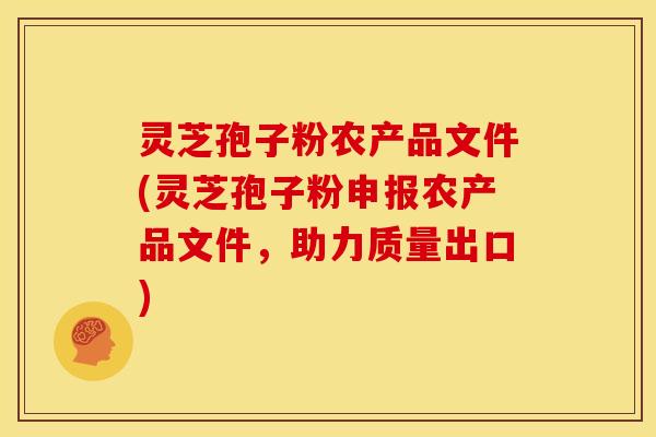 灵芝孢子粉农产品文件(灵芝孢子粉申报农产品文件,助力质量出口) 灵芝孢子粉农产品文件(灵芝孢子粉申报农产品文件,助力质量出口)