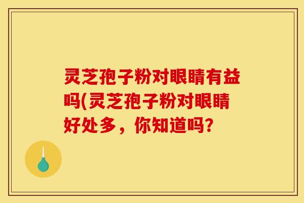 灵芝孢子粉对眼睛有益吗(灵芝孢子粉对眼睛好处多,你知道吗? 灵芝孢子粉对眼睛有益吗(灵芝孢子粉对眼睛好处多,你知道吗?