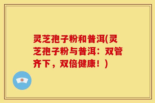 灵芝孢子粉和普洱(灵芝孢子粉与普洱:双管齐下,双倍健康!) 灵芝孢子粉和普洱(灵芝孢子粉与普洱:双管齐下,双倍健康!)