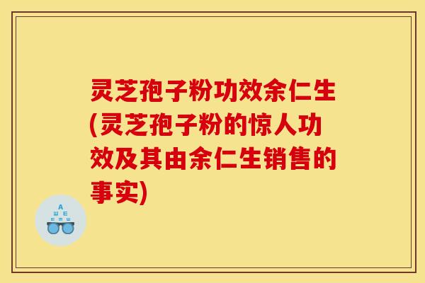 灵芝孢子粉功效余仁生(灵芝孢子粉的惊人功效及其由余仁生销售的事实) 灵芝孢子粉功效余仁生(灵芝孢子粉的惊人功效及其由余仁生销售的事实)
