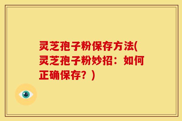 灵芝孢子粉保存方法(灵芝孢子粉妙招:如何正确保存?) 灵芝孢子粉保存方法(灵芝孢子粉妙招:如何正确保存?)