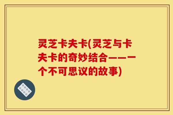 灵芝卡夫卡(灵芝与卡夫卡的奇妙结合——一个不可思议的故事) 灵芝卡夫卡(灵芝与卡夫卡的奇妙结合——一个不可思议的故事)