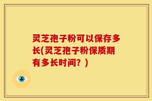 灵芝孢子粉可以保存多长(灵芝孢子粉保质期有多长时间?) 灵芝孢子粉可以保存多长(灵芝孢子粉保质期有多长时间?)