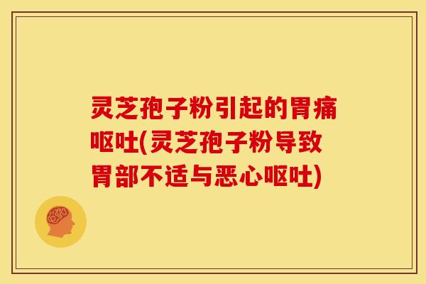 灵芝孢子粉引起的胃痛(灵芝孢子粉导致胃部不适与恶心)