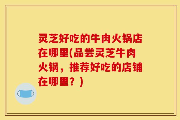灵芝好吃的牛肉火锅店在哪里(品尝灵芝牛肉火锅，推荐好吃的店铺在哪里？)