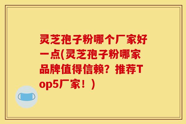 灵芝孢子粉哪个厂家好一点(灵芝孢子粉哪家品牌值得信赖?推荐Top5厂家!) 灵芝孢子粉哪个厂家好一点(灵芝孢子粉哪家品牌值得信赖?推荐Top5厂家!)