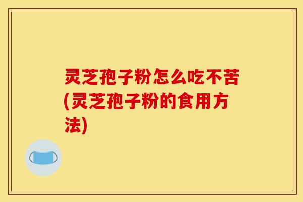 灵芝孢子粉怎么吃不苦(灵芝孢子粉的食用方法) 灵芝孢子粉怎么吃不苦(灵芝孢子粉的食用方法)