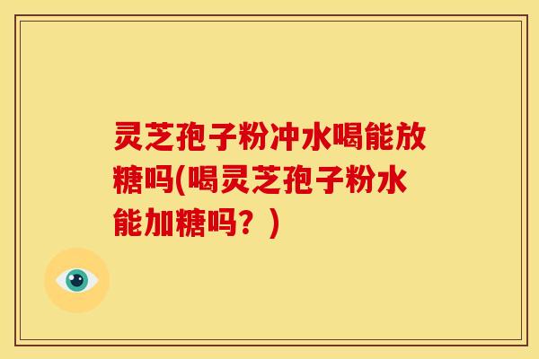 灵芝孢子粉冲水喝能放糖吗(喝灵芝孢子粉水能加糖吗?) 灵芝孢子粉冲水喝能放糖吗(喝灵芝孢子粉水能加糖吗?)