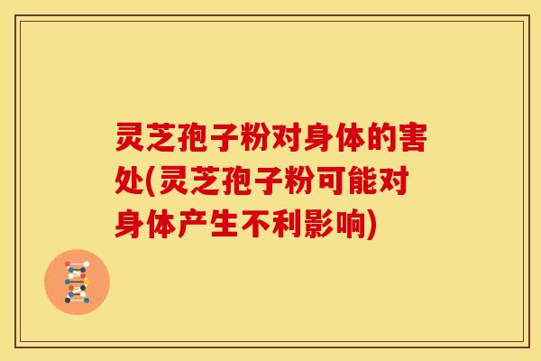 灵芝孢子粉对身体的害处(灵芝孢子粉可能对身体产生不利影响) 灵芝孢子粉对身体的害处(灵芝孢子粉可能对身体产生不利影响)