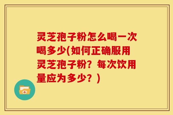 灵芝孢子粉怎么喝一次喝多少(如何正确服用灵芝孢子粉?每次饮用量应为多少?) 灵芝孢子粉怎么喝一次喝多少(如何正确服用灵芝孢子粉?每次饮用量应为多少?)
