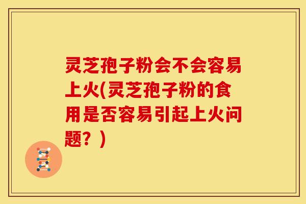灵芝孢子粉会不会容易上火(灵芝孢子粉的食用是否容易引起上火问题？)