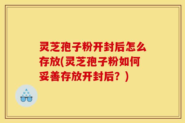 灵芝孢子粉开封后怎么存放(灵芝孢子粉如何妥善存放开封后?) 灵芝孢子粉开封后怎么存放(灵芝孢子粉如何妥善存放开封后?)