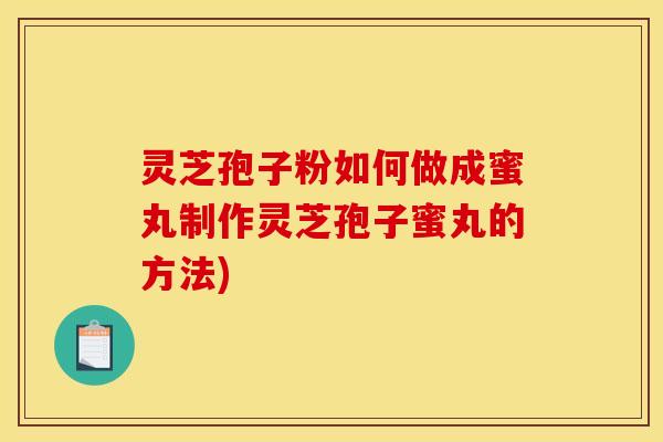 灵芝孢子粉如何做成蜜丸制作灵芝孢子蜜丸的方法) 灵芝孢子粉如何做成蜜丸制作灵芝孢子蜜丸的方法)