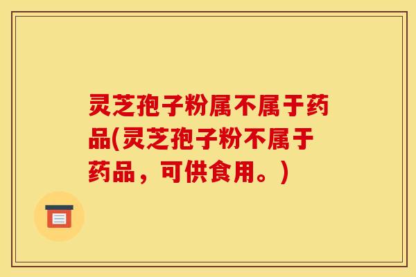 灵芝孢子粉属不属于药品(灵芝孢子粉不属于药品,可供食用。) 灵芝孢子粉属不属于药品(灵芝孢子粉不属于药品,可供食用。)
