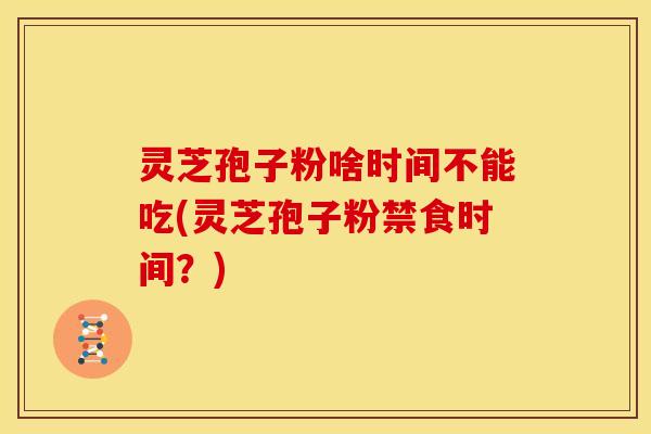 灵芝孢子粉啥时间不能吃(灵芝孢子粉禁食时间?) 灵芝孢子粉啥时间不能吃(灵芝孢子粉禁食时间?)