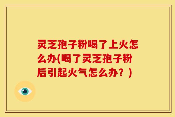灵芝孢子粉喝了上火怎么办(喝了灵芝孢子粉后引起火气怎么办?) 灵芝孢子粉喝了上火怎么办(喝了灵芝孢子粉后引起火气怎么办?)
