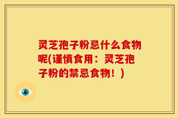 灵芝孢子粉忌什么食物呢(谨慎食用:灵芝孢子粉的禁忌食物!) 灵芝孢子粉忌什么食物呢(谨慎食用:灵芝孢子粉的禁忌食物!)