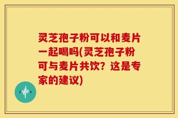 灵芝孢子粉可以和麦片一起喝吗(灵芝孢子粉可与麦片共饮？这是专家的建议)