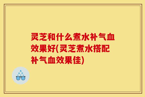 灵芝和什么煮水效果好(灵芝煮水搭配效果佳) 灵芝和什么煮水效果好(灵芝煮水搭配效果佳)