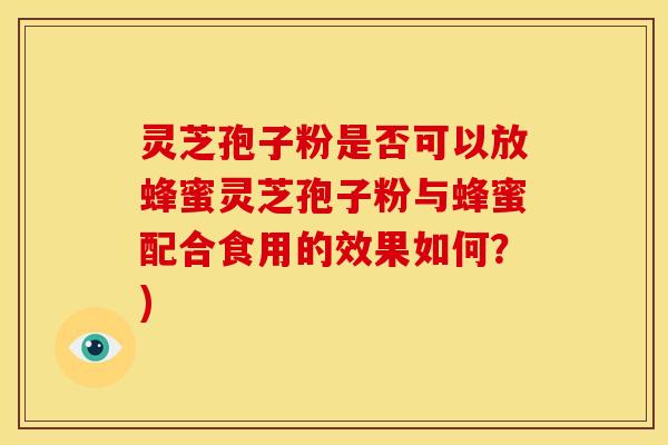 灵芝孢子粉是否可以放蜂蜜灵芝孢子粉与蜂蜜配合食用的效果如何？)