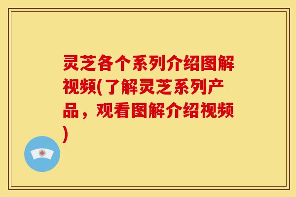 灵芝各个系列介绍图解视频(了解灵芝系列产品,观看图解介绍视频) 灵芝各个系列介绍图解视频(了解灵芝系列产品,观看图解介绍视频)