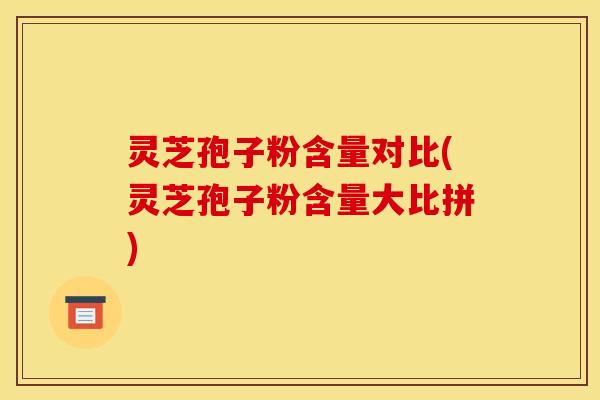 灵芝孢子粉含量对比(灵芝孢子粉含量大比拼) 灵芝孢子粉含量对比(灵芝孢子粉含量大比拼)