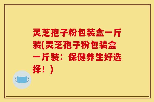 灵芝孢子粉包装盒一斤装(灵芝孢子粉包装盒一斤装:保健养生好选择!) 灵芝孢子粉包装盒一斤装(灵芝孢子粉包装盒一斤装:保健养生好选择!)