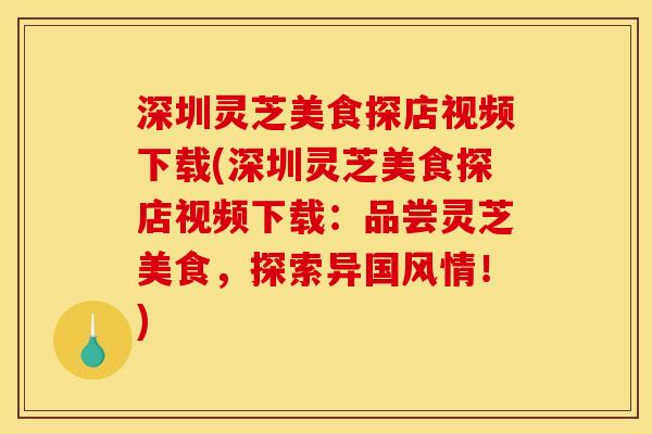 深圳灵芝美食探店视频下载(深圳灵芝美食探店视频下载:品尝灵芝美食,探索异国风情!) 深圳灵芝美食探店视频下载(深圳灵芝美食探店视频下载:品尝灵芝美食,探索异国风情!)