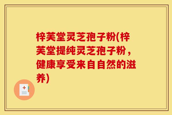 梓芙堂灵芝孢子粉(梓芙堂提纯灵芝孢子粉,健康享受来自自然的滋养) 梓芙堂灵芝孢子粉(梓芙堂提纯灵芝孢子粉,健康享受来自自然的滋养)