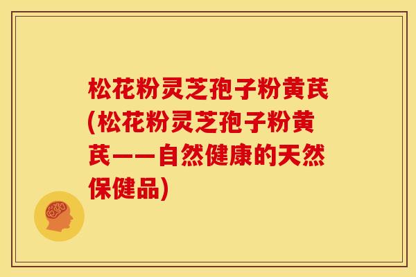 松花粉灵芝孢子粉黄芪(松花粉灵芝孢子粉黄芪——自然健康的天然保健品) 松花粉灵芝孢子粉黄芪(松花粉灵芝孢子粉黄芪——自然健康的天然保健品)