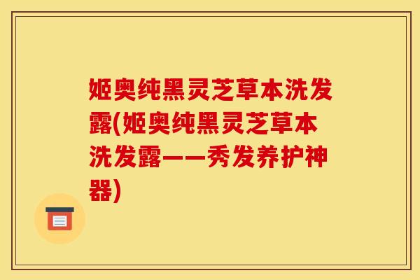姬奥纯黑灵芝草本洗发露(姬奥纯黑灵芝草本洗发露——秀发养护神器)