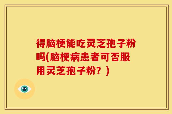 得脑梗能吃灵芝孢子粉吗(脑梗患者可否服用灵芝孢子粉?) 得脑梗能吃灵芝孢子粉吗(脑梗患者可否服用灵芝孢子粉?)