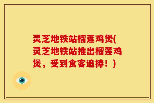 灵芝地铁站榴莲鸡煲(灵芝地铁站推出榴莲鸡煲，受到食客追捧！)