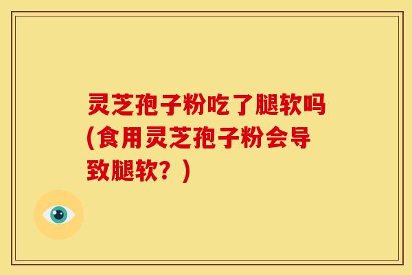 灵芝孢子粉吃了腿软吗(食用灵芝孢子粉会导致腿软?) 灵芝孢子粉吃了腿软吗(食用灵芝孢子粉会导致腿软?)