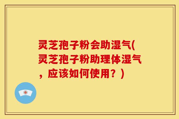 灵芝孢子粉会助湿气(灵芝孢子粉助理体湿气，应该如何使用？)