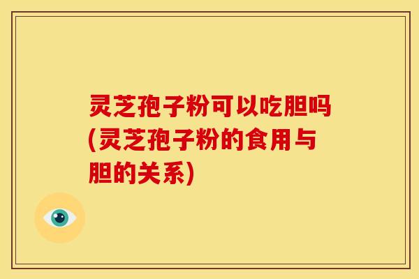 灵芝孢子粉可以吃胆吗(灵芝孢子粉的食用与胆的关系)