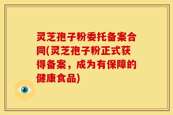 灵芝孢子粉委托备案合同(灵芝孢子粉正式获得备案,成为有保障的健康食品) 灵芝孢子粉委托备案合同(灵芝孢子粉正式获得备案,成为有保障的健康食品)