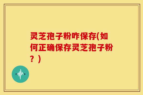 灵芝孢子粉咋保存(如何正确保存灵芝孢子粉?) 灵芝孢子粉咋保存(如何正确保存灵芝孢子粉?)