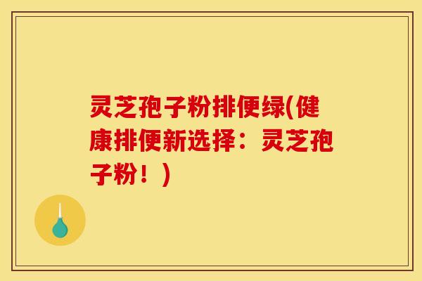 灵芝孢子粉排便绿(健康排便新选择:灵芝孢子粉!) 灵芝孢子粉排便绿(健康排便新选择:灵芝孢子粉!)