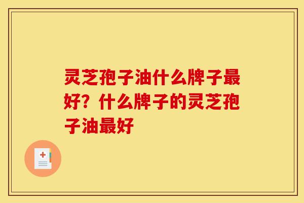 灵芝孢子油什么牌子好?什么牌子的灵芝孢子油好 灵芝孢子油什么牌子好?什么牌子的灵芝孢子油好